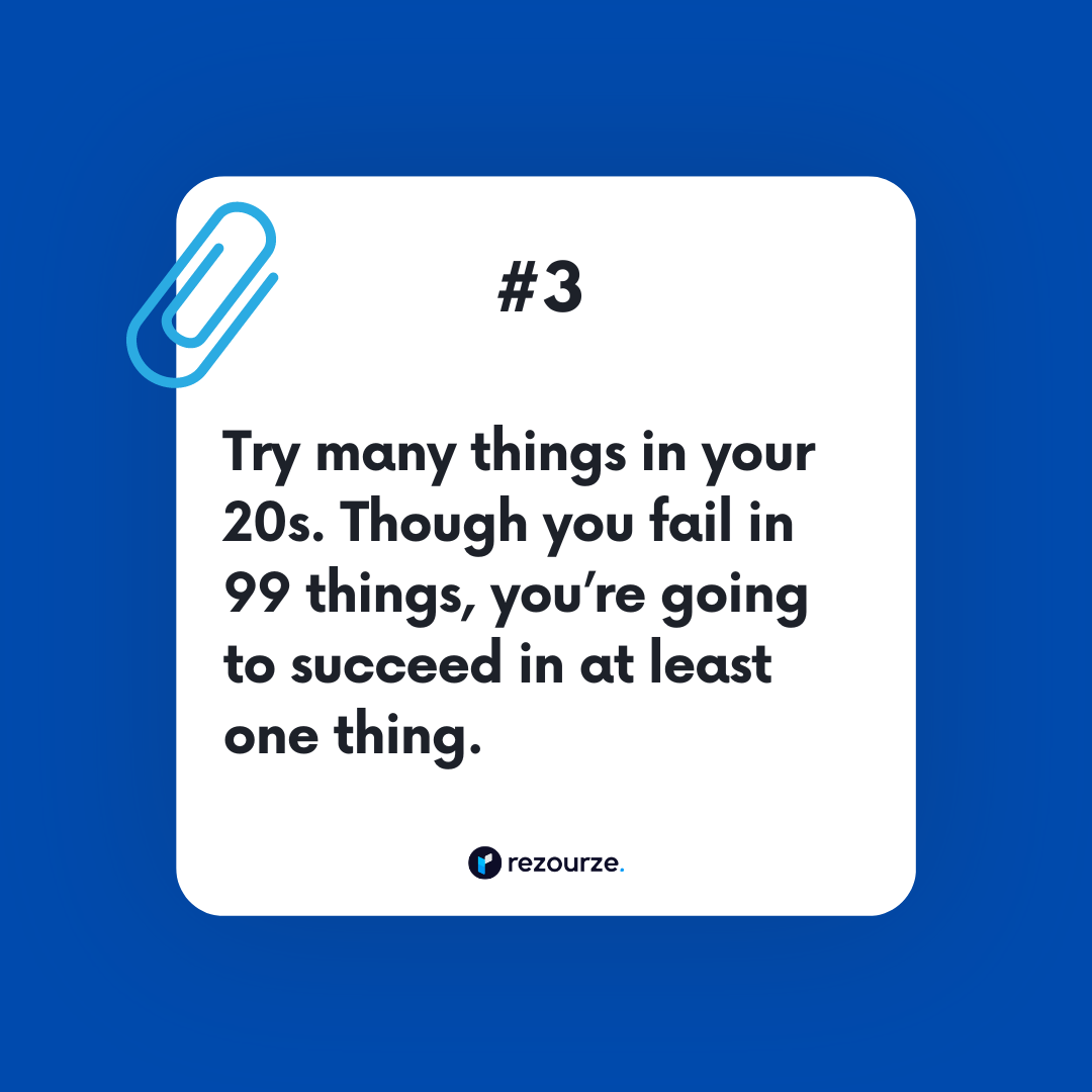 Try many things in your 20s. Though you fail in 99 things, you’re going to succeed in at least one thing.